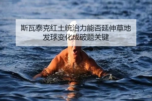 斯瓦泰克红土统治力能否延伸草地 发球变化成破题关键