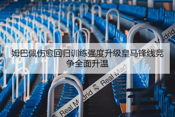 姆巴佩伤愈回归训练强度升级皇马锋线竞争全面升温